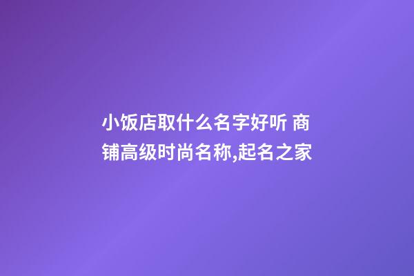 小饭店取什么名字好听 商铺高级时尚名称,起名之家-第1张-店铺起名-玄机派